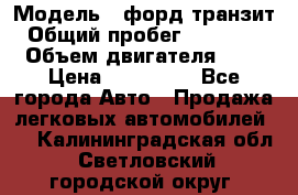  › Модель ­ форд.транзит › Общий пробег ­ 250 000 › Объем двигателя ­ 2 › Цена ­ 250 000 - Все города Авто » Продажа легковых автомобилей   . Калининградская обл.,Светловский городской округ 